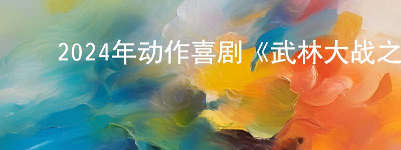 陈保田发布2024年动作喜剧《武林大战之龙闯天涯》HD国语中字迅雷下载_电影天堂
